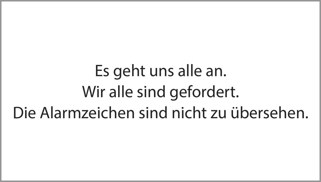 Textkachel mit den Worten: Es geht uns alle an. Wir alle sind gefordert. Die Alarmzeichen sind nicht zu übersehen.